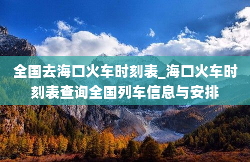 全国去海口火车时刻表_海口火车时刻表查询全国列车信息与安排