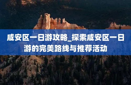 咸安区一日游攻略_探索咸安区一日游的完美路线与推荐活动