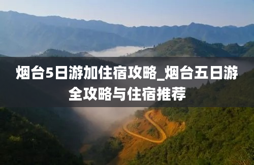 烟台5日游加住宿攻略_烟台五日游全攻略与住宿推荐