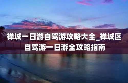 禅城一日游自驾游攻略大全_禅城区自驾游一日游全攻略指南