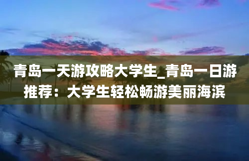 青岛一天游攻略大学生_青岛一日游推荐：大学生轻松畅游美丽海滨