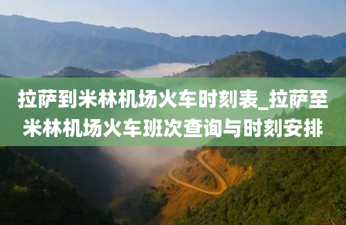 拉萨到米林机场火车时刻表_拉萨至米林机场火车班次查询与时刻安排