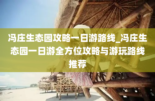 冯庄生态园攻略一日游路线_冯庄生态园一日游全方位攻略与游玩路线推荐