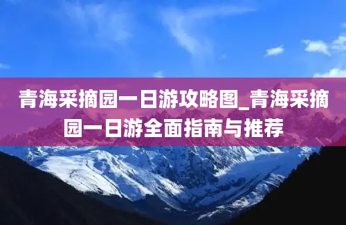 青海采摘园一日游攻略图_青海采摘园一日游全面指南与推荐