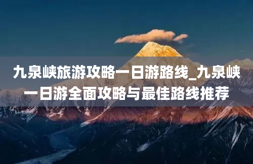 九泉峡旅游攻略一日游路线_九泉峡一日游全面攻略与最佳路线推荐