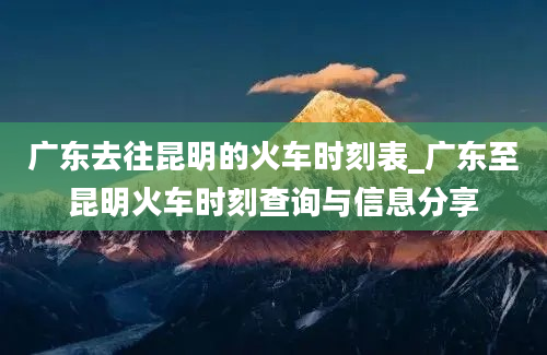 广东去往昆明的火车时刻表_广东至昆明火车时刻查询与信息分享