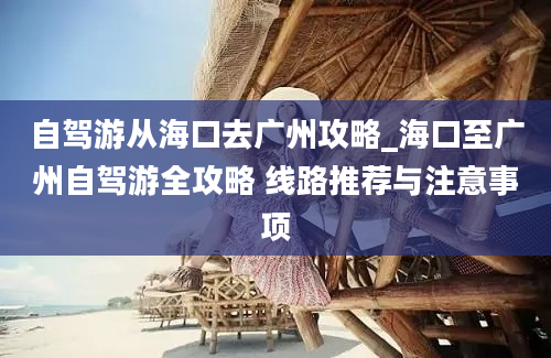 自驾游从海口去广州攻略_海口至广州自驾游全攻略 线路推荐与注意事项