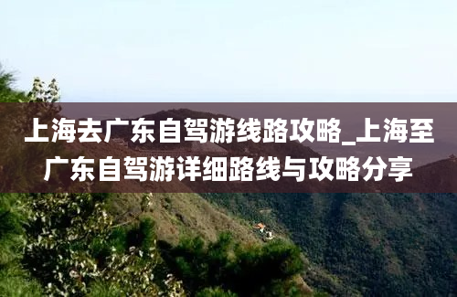 上海去广东自驾游线路攻略_上海至广东自驾游详细路线与攻略分享