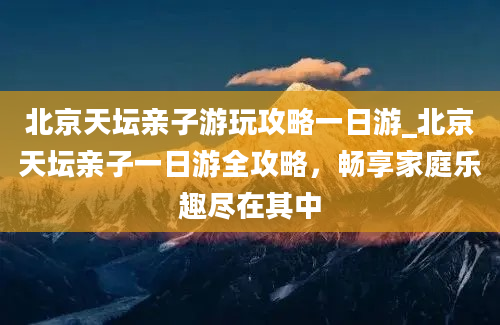 北京天坛亲子游玩攻略一日游_北京天坛亲子一日游全攻略，畅享家庭乐趣尽在其中