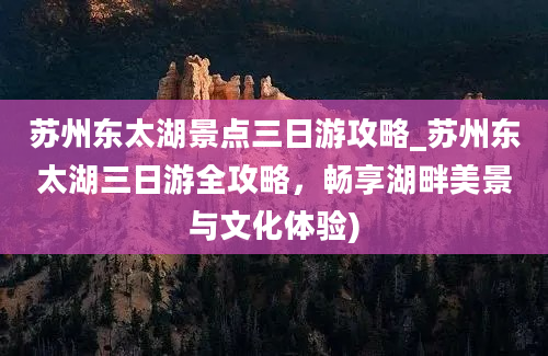 苏州东太湖景点三日游攻略_苏州东太湖三日游全攻略，畅享湖畔美景与文化体验)