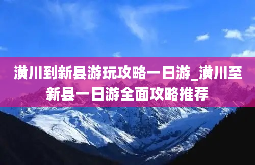 潢川到新县游玩攻略一日游_潢川至新县一日游全面攻略推荐