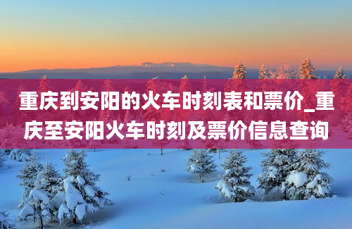 重庆到安阳的火车时刻表和票价_重庆至安阳火车时刻及票价信息查询