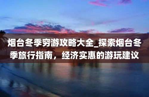 烟台冬季穷游攻略大全_探索烟台冬季旅行指南，经济实惠的游玩建议