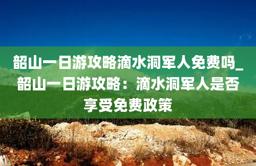 韶山一日游攻略滴水洞军人免费吗_韶山一日游攻略：滴水洞军人是否享受免费政策