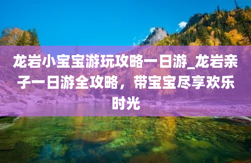 龙岩小宝宝游玩攻略一日游_龙岩亲子一日游全攻略，带宝宝尽享欢乐时光