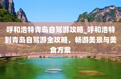 呼和浩特青岛自驾游攻略_呼和浩特到青岛自驾游全攻略，畅游美景与美食方案