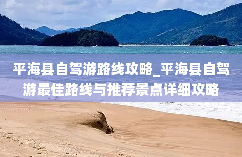 平海县自驾游路线攻略_平海县自驾游最佳路线与推荐景点详细攻略