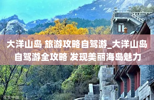 大洋山岛 旅游攻略自驾游_大洋山岛自驾游全攻略 发现美丽海岛魅力