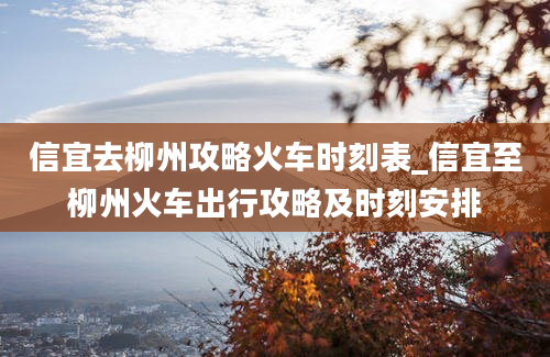 信宜去柳州攻略火车时刻表_信宜至柳州火车出行攻略及时刻安排