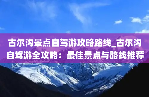 古尔沟景点自驾游攻略路线_古尔沟自驾游全攻略：最佳景点与路线推荐