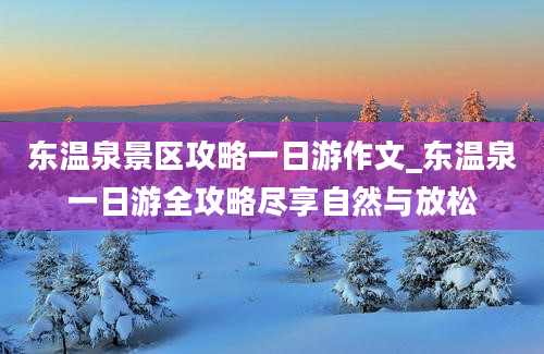 东温泉景区攻略一日游作文_东温泉一日游全攻略尽享自然与放松