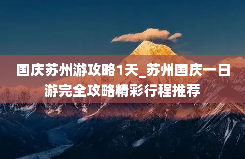 国庆苏州游攻略1天_苏州国庆一日游完全攻略精彩行程推荐