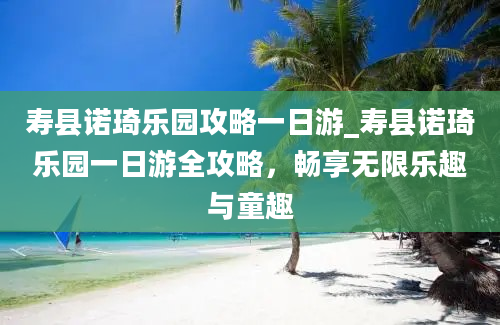 寿县诺琦乐园攻略一日游_寿县诺琦乐园一日游全攻略，畅享无限乐趣与童趣