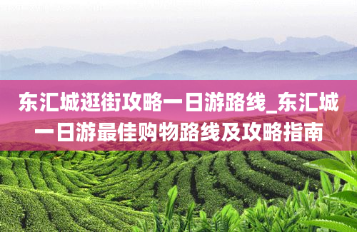 东汇城逛街攻略一日游路线_东汇城一日游最佳购物路线及攻略指南