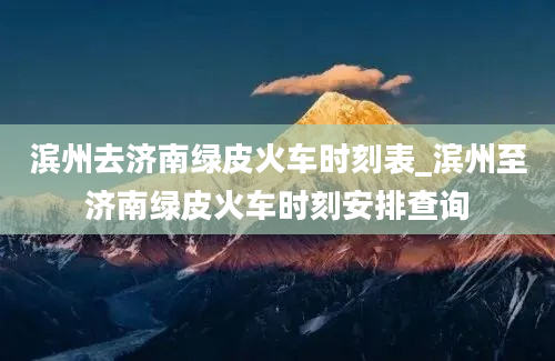 滨州去济南绿皮火车时刻表_滨州至济南绿皮火车时刻安排查询