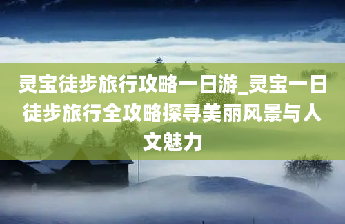 灵宝徒步旅行攻略一日游_灵宝一日徒步旅行全攻略探寻美丽风景与人文魅力