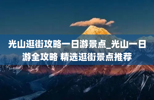 光山逛街攻略一日游景点_光山一日游全攻略 精选逛街景点推荐