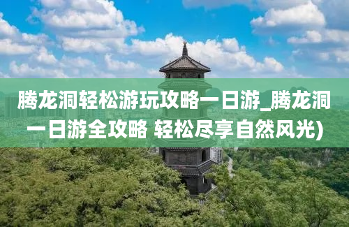 腾龙洞轻松游玩攻略一日游_腾龙洞一日游全攻略 轻松尽享自然风光)