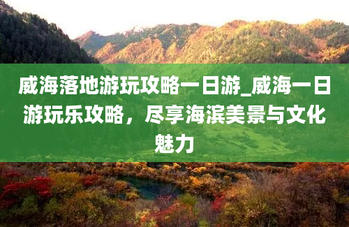 威海落地游玩攻略一日游_威海一日游玩乐攻略，尽享海滨美景与文化魅力