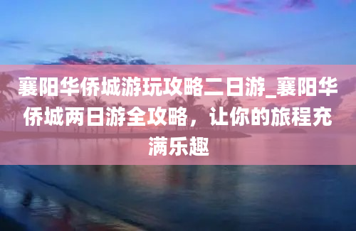 襄阳华侨城游玩攻略二日游_襄阳华侨城两日游全攻略，让你的旅程充满乐趣