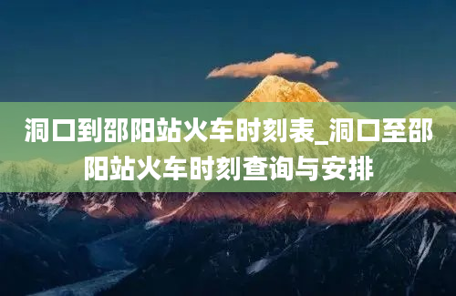 洞口到邵阳站火车时刻表_洞口至邵阳站火车时刻查询与安排