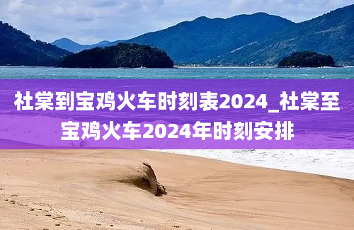 社棠到宝鸡火车时刻表2024_社棠至宝鸡火车2024年时刻安排