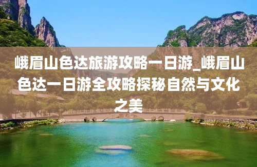 峨眉山色达旅游攻略一日游_峨眉山色达一日游全攻略探秘自然与文化之美