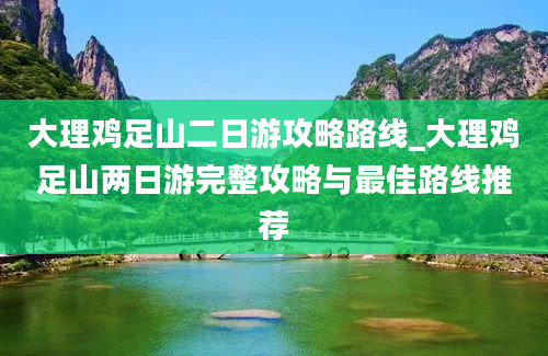 大理鸡足山二日游攻略路线_大理鸡足山两日游完整攻略与最佳路线推荐