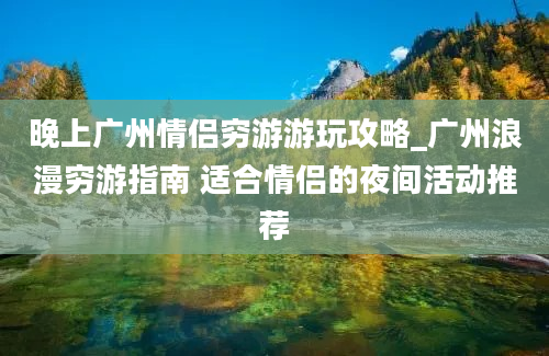 晚上广州情侣穷游游玩攻略_广州浪漫穷游指南 适合情侣的夜间活动推荐