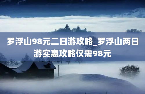 罗浮山98元二日游攻略_罗浮山两日游实惠攻略仅需98元