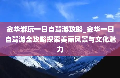 金华游玩一日自驾游攻略_金华一日自驾游全攻略探索美丽风景与文化魅力