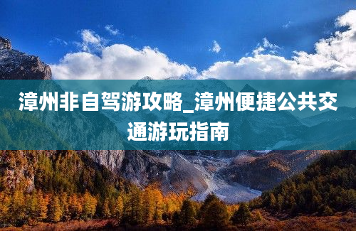 漳州非自驾游攻略_漳州便捷公共交通游玩指南