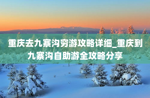 重庆去九寨沟穷游攻略详细_重庆到九寨沟自助游全攻略分享