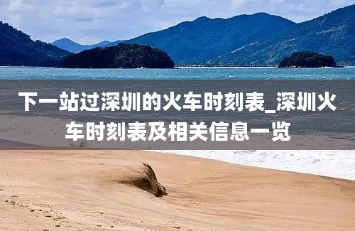 下一站过深圳的火车时刻表_深圳火车时刻表及相关信息一览