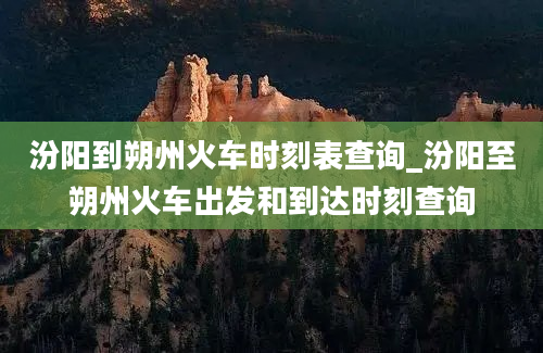 汾阳到朔州火车时刻表查询_汾阳至朔州火车出发和到达时刻查询