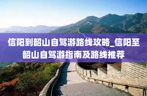 信阳到韶山自驾游路线攻略_信阳至韶山自驾游指南及路线推荐