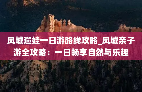 凤城遛娃一日游路线攻略_凤城亲子游全攻略：一日畅享自然与乐趣