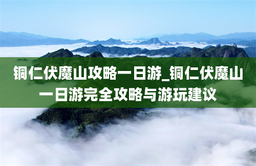 铜仁伏魔山攻略一日游_铜仁伏魔山一日游完全攻略与游玩建议