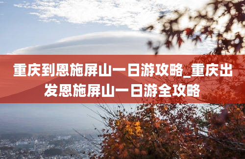 重庆到恩施屏山一日游攻略_重庆出发恩施屏山一日游全攻略