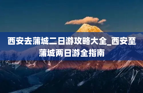 西安去蒲城二日游攻略大全_西安至蒲城两日游全指南